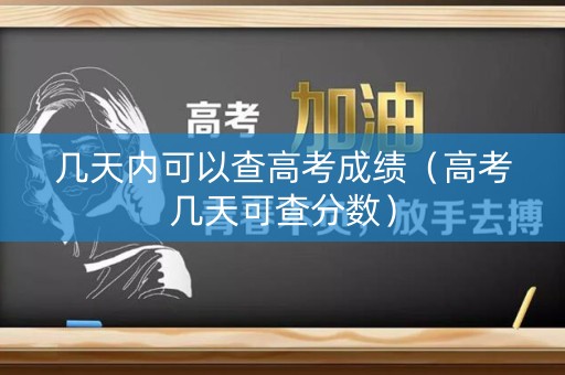 几天内可以查高考成绩(高考几天可查分数) 几天内可以查高考成绩(高考几天可查分数)