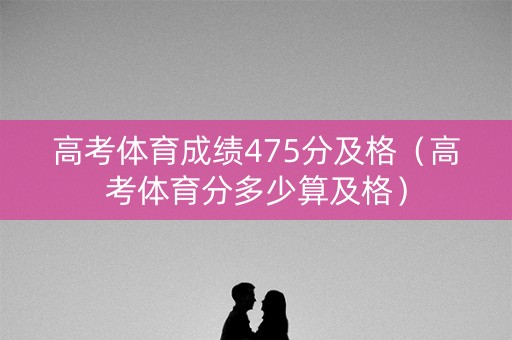 高考体育成绩475分及格(高考体育分多少算及格) 高考体育成绩475分及格(高考体育分多少算及格)