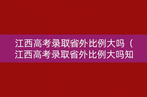 江西高考录取省外比例大吗(江西高考录取省外比例大吗知乎) 江西高考录取省外比例大吗(江西高考录取省外比例大吗知乎)
