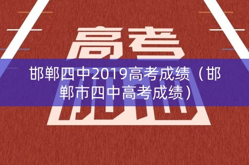 邯郸四中2019高考成绩(邯郸市四中高考成绩) 邯郸四中2019高考成绩(邯郸市四中高考成绩)