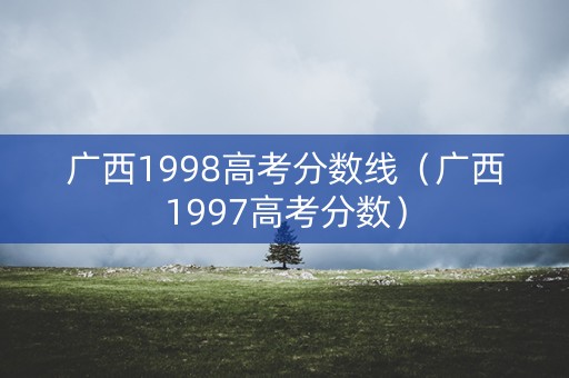 广西1998高考分数线(广西1997高考分数) 广西1998高考分数线(广西1997高考分数)
