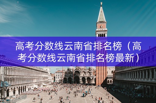 高考分数线云南省排名榜(高考分数线云南省排名榜最新) 高考分数线云南省排名榜(高考分数线云南省排名榜最新)