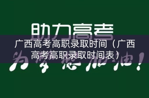 广西高考高职录取时间(广西高考高职录取时间表) 广西高考高职录取时间(广西高考高职录取时间表)