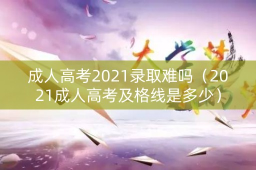 成人高考2021录取难吗(2021成人高考及格线是多少) 成人高考2021录取难吗(2021成人高考及格线是多少)