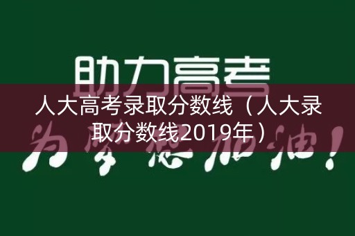 人大高考录取分数线(人大录取分数线2019年) 人大高考录取分数线(人大录取分数线2019年)