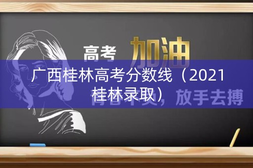 广西桂林高考分数线(2021桂林录取) 广西桂林高考分数线(2021桂林录取)