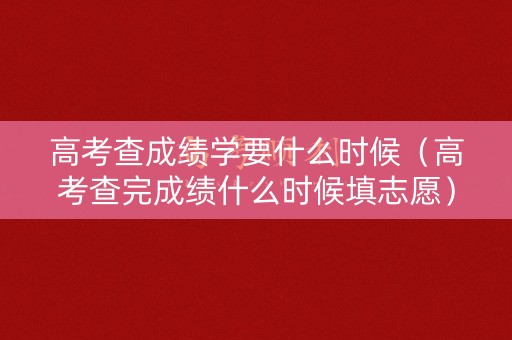 高考查成绩学要什么时候(高考查完成绩什么时候填志愿) 高考查成绩学要什么时候(高考查完成绩什么时候填志愿)