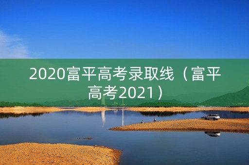 2020富平高考录取线(富平高考2021) 2020富平高考录取线(富平高考2021)