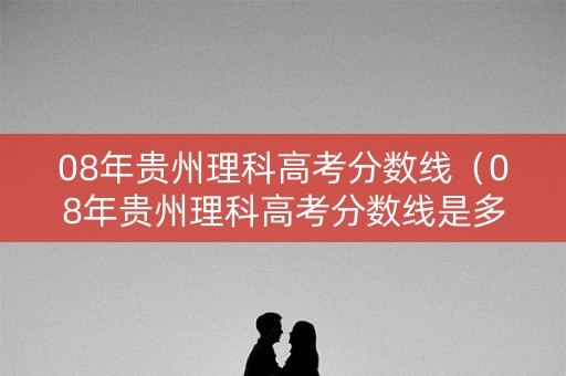 08年贵州理科高考分数线(08年贵州理科高考分数线是多少) 08年贵州理科高考分数线(08年贵州理科高考分数线是多少)