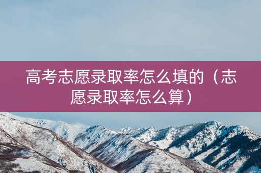 高考志愿录取率怎么填的(志愿录取率怎么算) 高考志愿录取率怎么填的(志愿录取率怎么算)