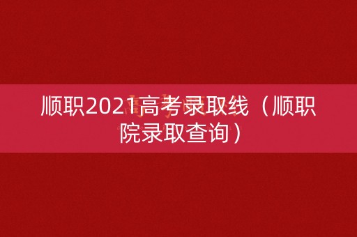 顺职2021高考录取线(顺职院录取查询) 顺职2021高考录取线(顺职院录取查询)
