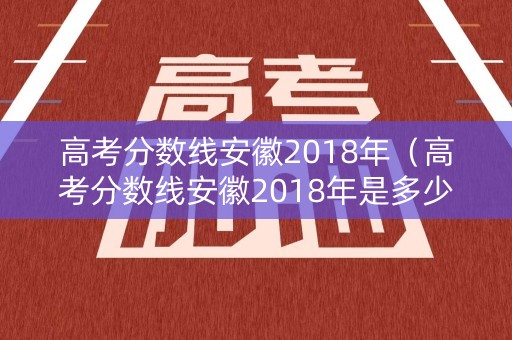 高考分数线安徽2018年（高考分数线安徽2018年是多少分）