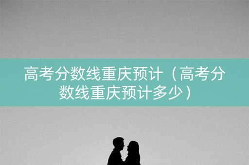 高考分数线重庆预计(高考分数线重庆预计多少) 高考分数线重庆预计(高考分数线重庆预计多少)