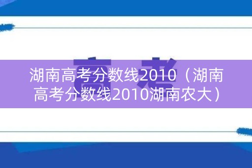 湖南高考分数线2010（湖南高考分数线2010湖南农大）