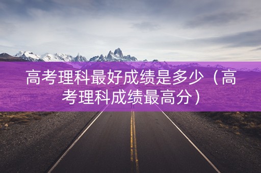 高考理科最好成绩是多少(高考理科成绩最高分) 高考理科最好成绩是多少(高考理科成绩最高分)