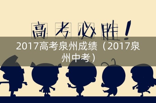 2017高考泉州成绩(2017泉州中考) 2017高考泉州成绩(2017泉州中考)