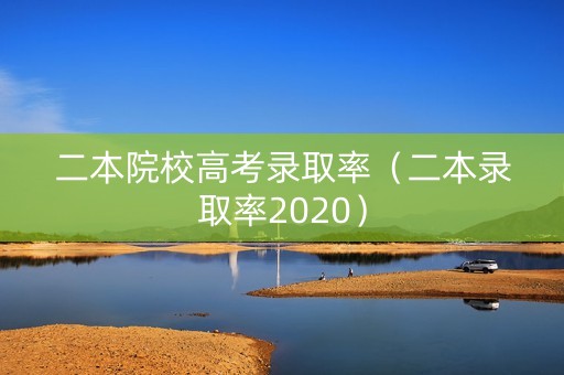 二本院校高考录取率(二本录取率2020) 二本院校高考录取率(二本录取率2020)