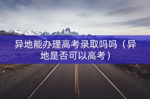异地能办理高考录取吗吗(异地是否可以高考) 异地能办理高考录取吗吗(异地是否可以高考)