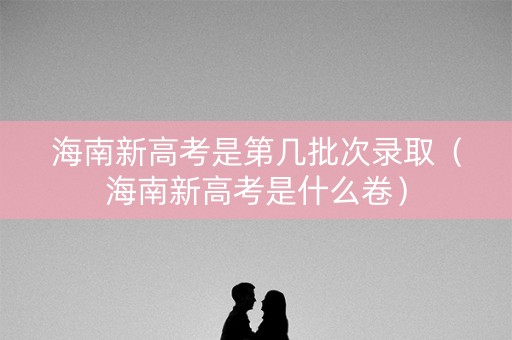 海南新高考是第几批次录取(海南新高考是什么卷) 海南新高考是第几批次录取(海南新高考是什么卷)