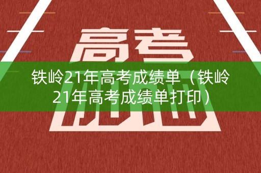 铁岭21年高考成绩单(铁岭21年高考成绩单打印) 铁岭21年高考成绩单(铁岭21年高考成绩单打印)