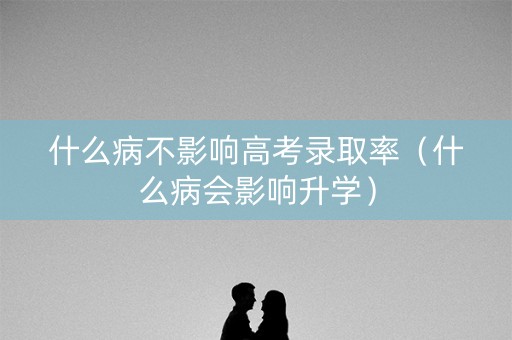 什么病不影响高考录取率(什么病会影响升学) 什么病不影响高考录取率(什么病会影响升学)