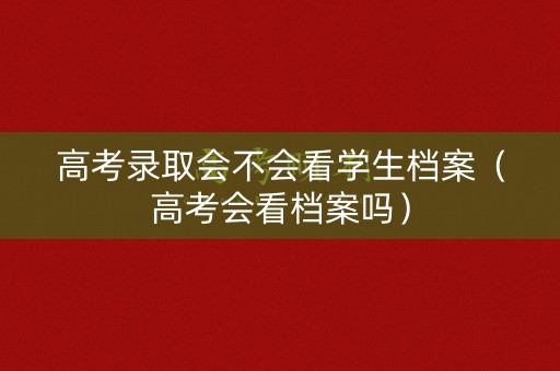 高考录取会不会看学生档案(高考会看档案吗) 高考录取会不会看学生档案(高考会看档案吗)