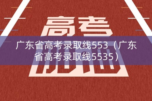 广东省高考录取线553(广东省高考录取线5535) 广东省高考录取线553(广东省高考录取线5535)