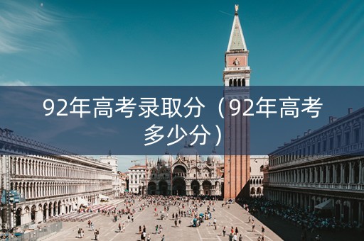 92年高考录取分(92年高考多少分) 92年高考录取分(92年高考多少分)