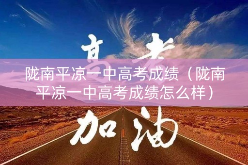 陇南平凉一中高考成绩(陇南平凉一中高考成绩怎么样) 陇南平凉一中高考成绩(陇南平凉一中高考成绩怎么样)