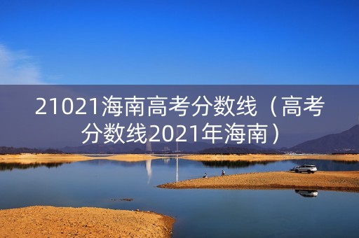 21021海南高考分数线（高考分数线2021年海南）