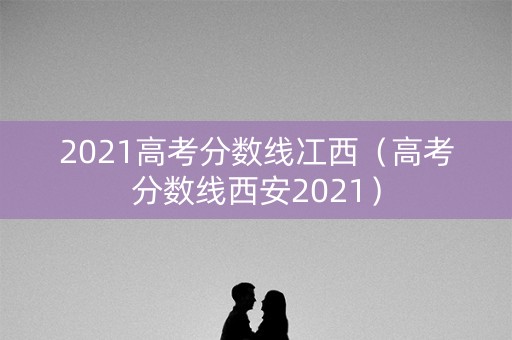 2021高考分数线冮西(高考分数线西安2021) 2021高考分数线冮西(高考分数线西安2021)
