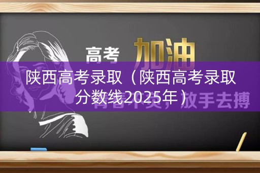 陕西高考录取(陕西高考录取分数线2025年) 陕西高考录取(陕西高考录取分数线2025年)