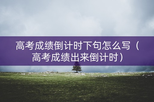 高考成绩倒计时下句怎么写(高考成绩出来倒计时) 高考成绩倒计时下句怎么写(高考成绩出来倒计时)