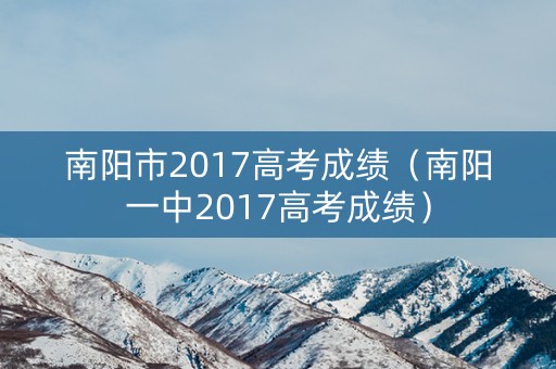 南阳市2017高考成绩(南阳一中2017高考成绩) 南阳市2017高考成绩(南阳一中2017高考成绩)