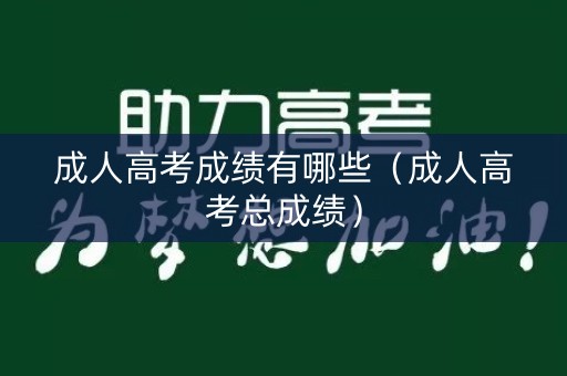 成人高考成绩有哪些(成人高考总成绩) 成人高考成绩有哪些(成人高考总成绩)