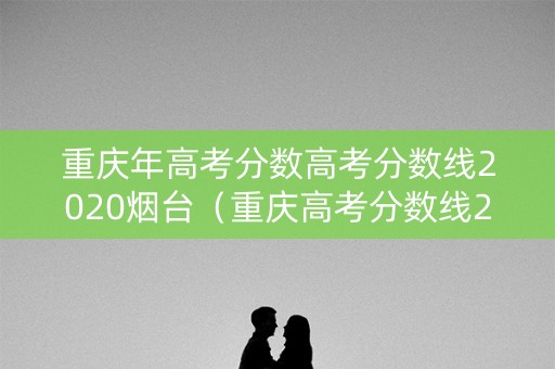 重庆年高考分数高考分数线2020烟台(重庆高考分数线2020年公布) 重庆年高考分数高考分数线2020烟台(重庆高考分数线2020年公布)