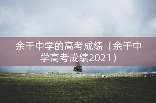 余干中学的高考成绩(余干中学高考成绩2021) 余干中学的高考成绩(余干中学高考成绩2021)