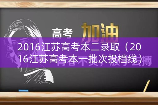 2016江苏高考本二录取(2016江苏高考本一批次投档线) 2016江苏高考本二录取(2016江苏高考本一批次投档线)