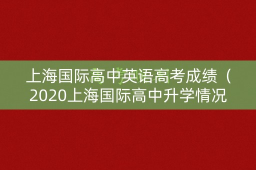 上海国际高中英语高考成绩(2020上海国际高中升学情况) 上海国际高中英语高考成绩(2020上海国际高中升学情况)