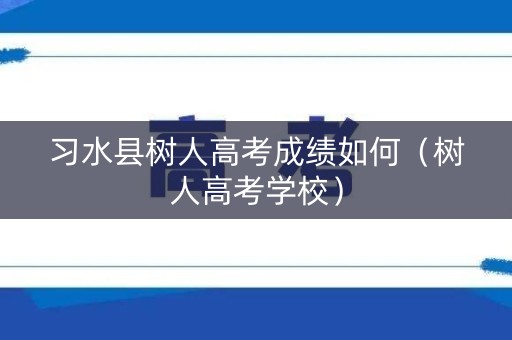 习水县树人高考成绩如何(树人高考学校) 习水县树人高考成绩如何(树人高考学校)