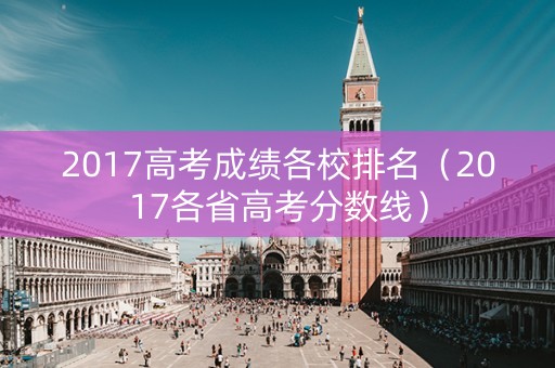 2017高考成绩各校排名(2017各省高考分数线) 2017高考成绩各校排名(2017各省高考分数线)