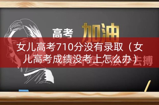 女儿高考710分没有录取(女儿高考成绩没考上怎么办) 女儿高考710分没有录取(女儿高考成绩没考上怎么办)