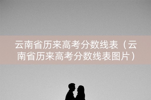 云南省历来高考分数线表(云南省历来高考分数线表图片) 云南省历来高考分数线表(云南省历来高考分数线表图片)