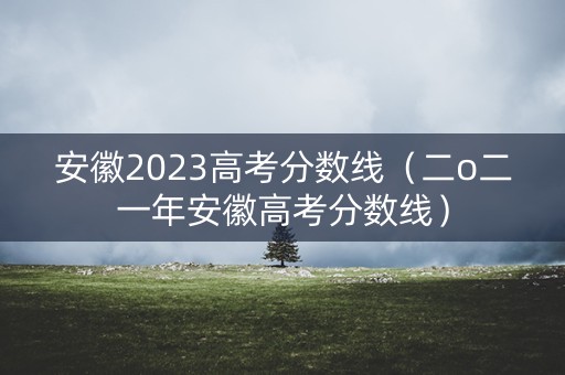 安徽2023高考分数线(二o二一年安徽高考分数线) 安徽2023高考分数线(二o二一年安徽高考分数线)
