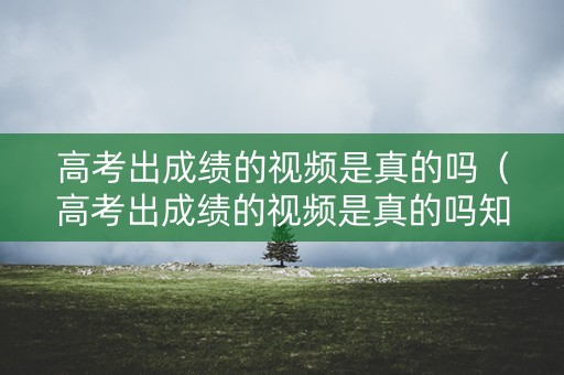 高考出成绩的视频是真的吗(高考出成绩的视频是真的吗知乎) 高考出成绩的视频是真的吗(高考出成绩的视频是真的吗知乎)