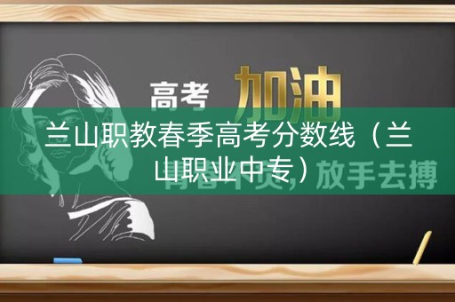 兰山职教春季高考分数线(兰山职业中专) 兰山职教春季高考分数线(兰山职业中专)