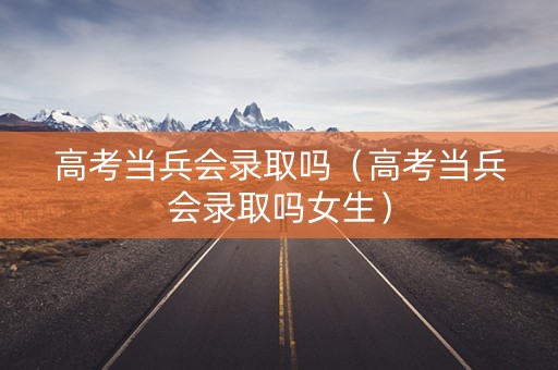 高考当兵会录取吗(高考当兵会录取吗女生) 高考当兵会录取吗(高考当兵会录取吗女生)