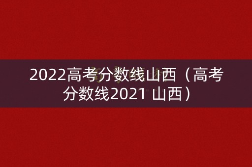 2022高考分数线山西(高考分数线2021 山西) 2022高考分数线山西(高考分数线2021 山西)