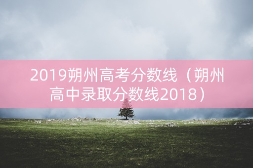 2019朔州高考分数线(朔州高中录取分数线2018) 2019朔州高考分数线(朔州高中录取分数线2018)