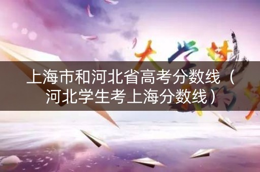 上海市和河北省高考分数线(河北学生考上海分数线) 上海市和河北省高考分数线(河北学生考上海分数线)
